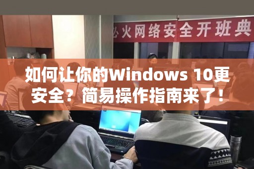 如何让你的Windows 10更安全？简易操作指南来了！