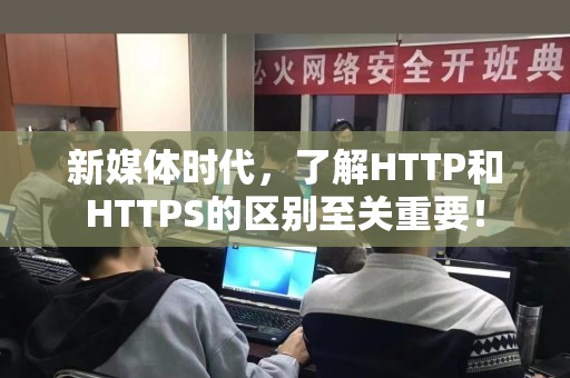 新媒体时代，了解HTTP和HTTPS的区别至关重要！
