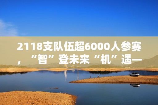 2118支队伍超6000人参赛，“智”登未来“机”遇——2023中国工程机器人大赛暨国际公开赛落幕