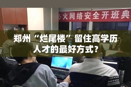 郑州“烂尾楼”留住高学历人才的最好方式？