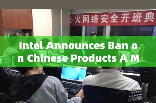 Intel Announces Ban on Chinese Products A Move to Protect National Security