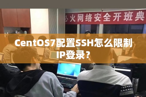CentOS7配置SSH怎么限制IP登录？