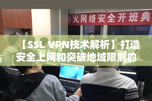 【SSL VPN技术解析】打造安全上网和突破地域限制的利器