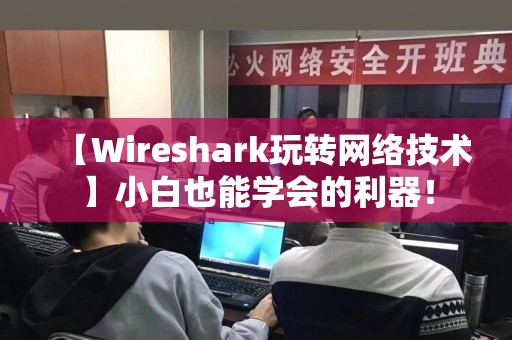 【Wireshark玩转网络技术】小白也能学会的利器！