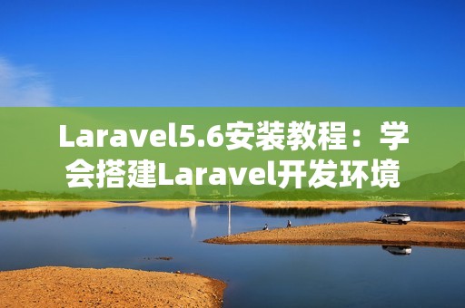 Laravel5.6安装教程：学会搭建Laravel开发环境
