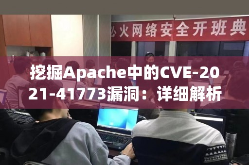 挖掘Apache中的CVE-2021-41773漏洞：详细解析与应对方法