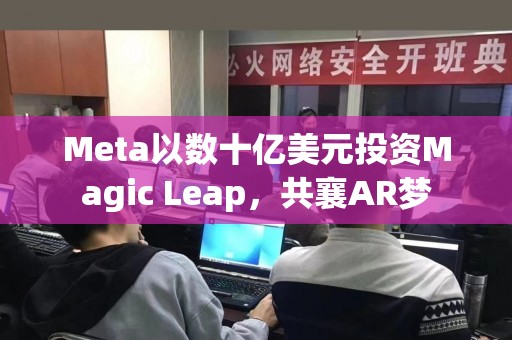 Meta以数十亿美元投资Magic Leap，共襄AR梦