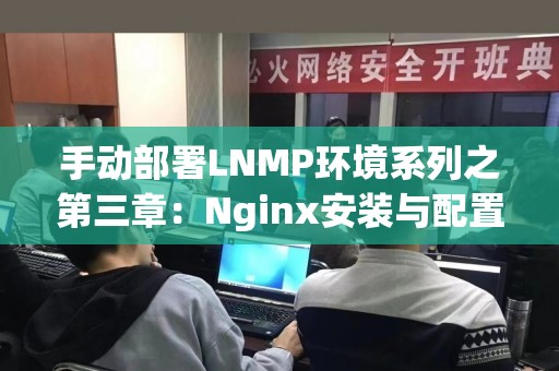 手动部署LNMP环境系列之第三章：Nginx安装与配置教程