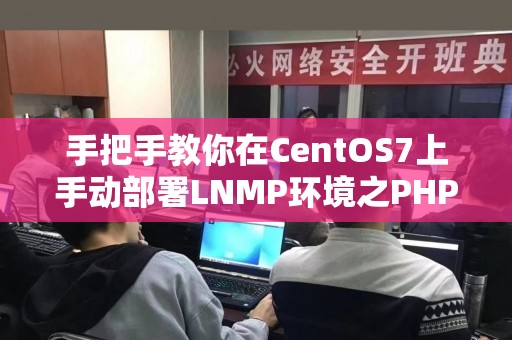 手把手教你在CentOS7上手动部署LNMP环境之PHP篇