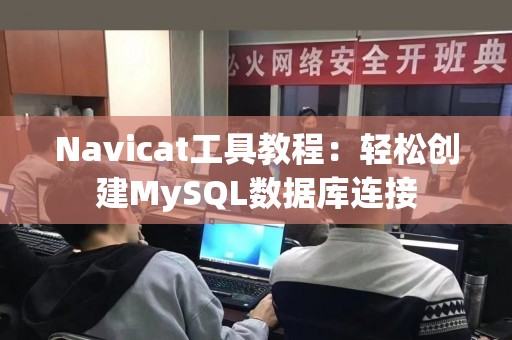 Navicat工具教程：轻松创建MySQL数据库连接