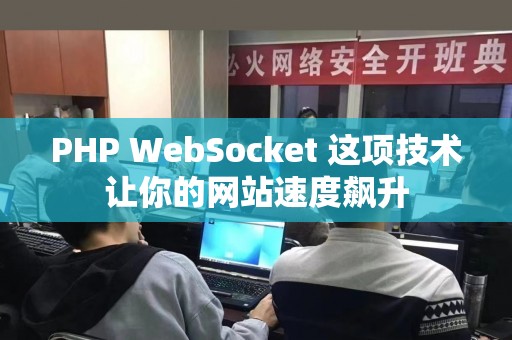 PHP WebSocket 这项技术让你的网站速度飙升