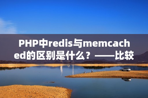 PHP中redis与memcached的区别是什么？——比较redis和memcached的性能及应用优势