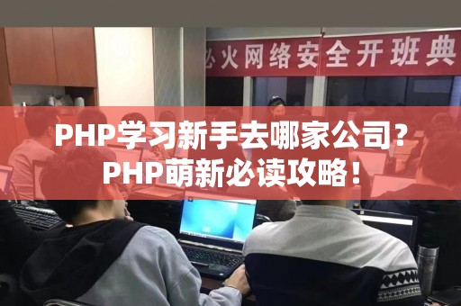PHP学习新手去哪家公司？PHP萌新必读攻略！