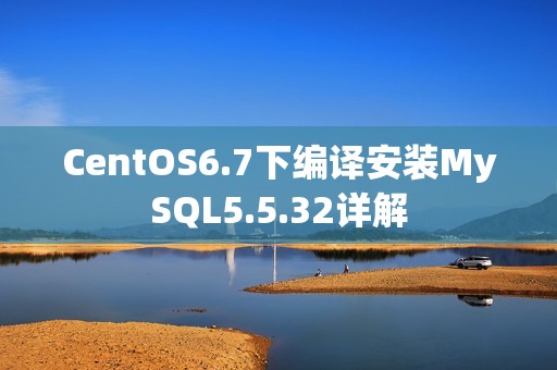 CentOS6.7下编译安装MySQL5.5.32详解