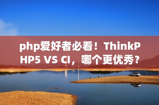 php爱好者必看！ThinkPHP5 VS CI，哪个更优秀？