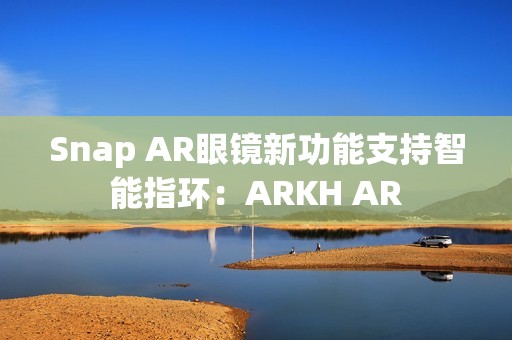 Snap AR眼镜新功能支持智能指环：ARKH AR