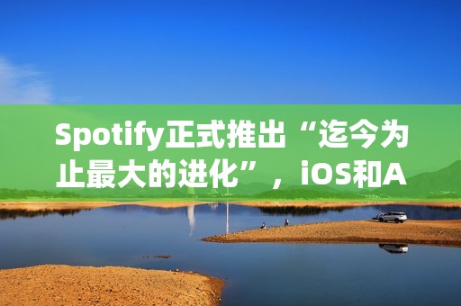 Spotify正式推出“迄今为止最大的进化”，iOS和Android用户惊喜不已！