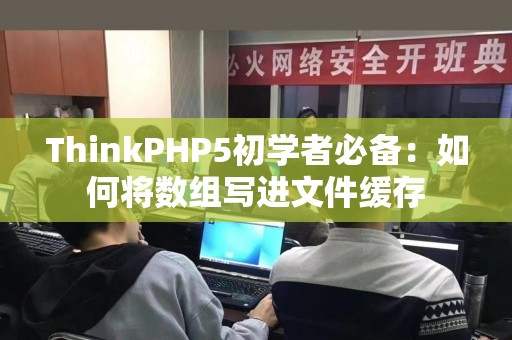 ThinkPHP5初学者必备：如何将数组写进文件缓存
