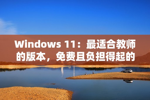 Windows 11：最适合教师的版本，免费且负担得起的选择