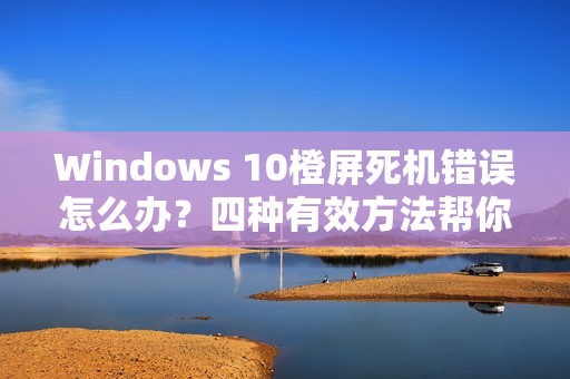 Windows 10橙屏死机错误怎么办？四种有效方法帮你解决