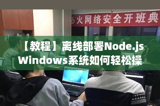 【教程】离线部署Node.js Windows系统如何轻松操作？