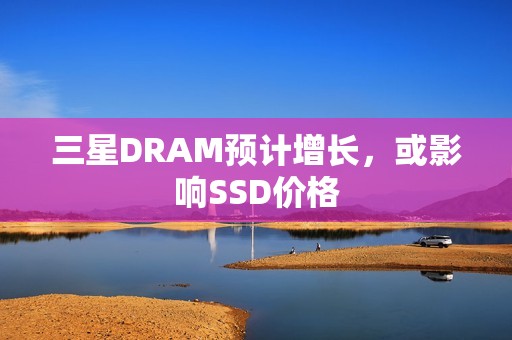 三星DRAM预计增长，或影响SSD价格