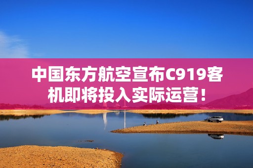 中国东方航空宣布C919客机即将投入实际运营！