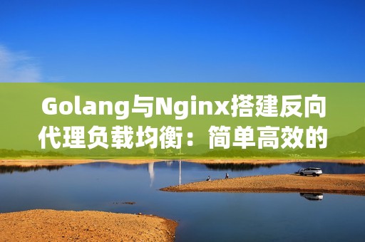 Golang与Nginx搭建反向代理负载均衡：简单高效的部署方式