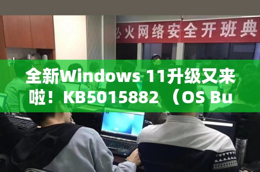 全新Windows 11升级又来啦！KB5015882 （OS Build 22000.829）带你轻松升级