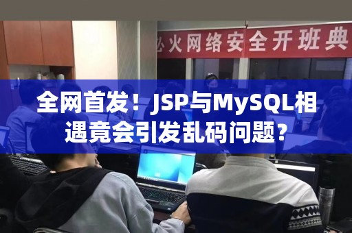 全网首发！JSP与MySQL相遇竟会引发乱码问题？