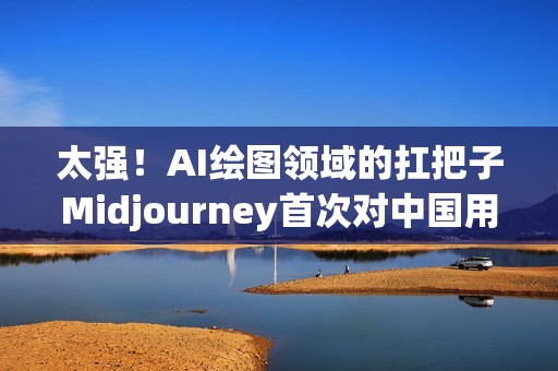 太强！AI绘图领域的扛把子Midjourney首次对中国用户开启内测申请