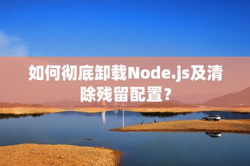 如何彻底卸载Node.js及清除残留配置？