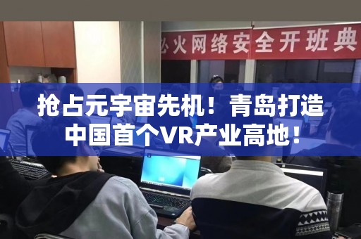 抢占元宇宙先机！青岛打造中国首个VR产业高地！