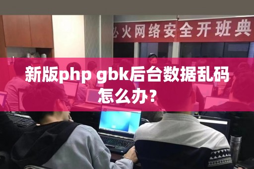 新版php gbk后台数据乱码怎么办？