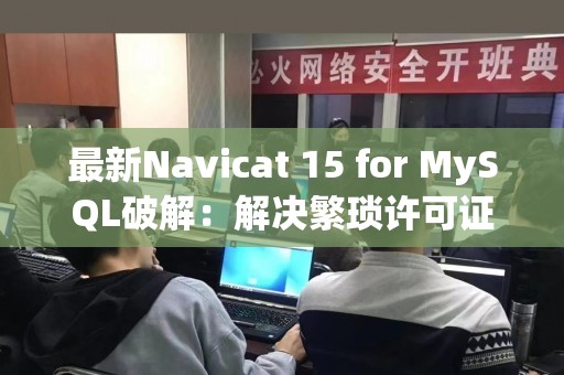 最新Navicat 15 for MySQL破解：解决繁琐许可证问题