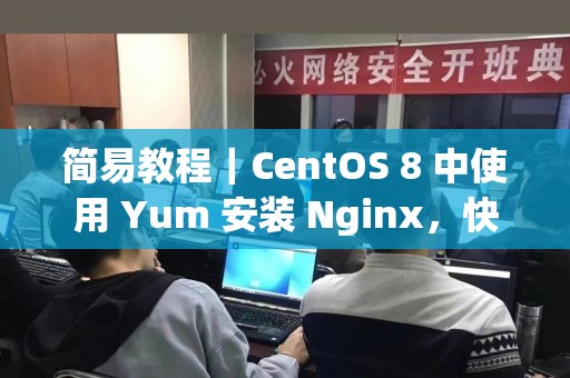 简易教程｜CentOS 8 中使用 Yum 安装 Nginx，快速搭建高效 Web 服务！