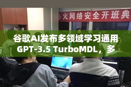 谷歌AI发布多领域学习通用GPT-3.5 TurboMDL，多路径多领域通吃！