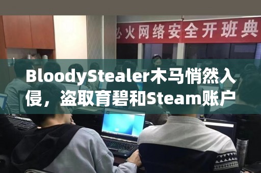 BloodyStealer木马悄然入侵，盗取育碧和Steam账户