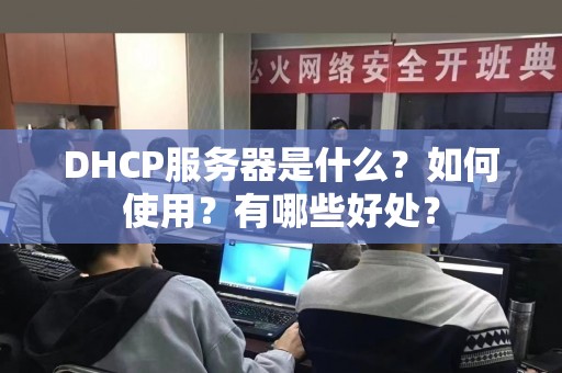 DHCP服务器是什么？如何使用？有哪些好处？