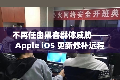 不再任由黑客群体威胁——Apple iOS 更新修补远程越狱漏洞