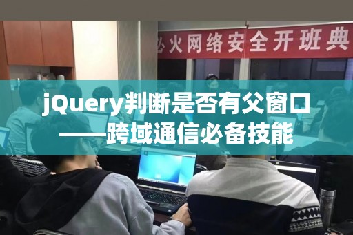 jQuery判断是否有父窗口——跨域通信必备技能